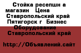 Стойка ресепшн а магазин › Цена ­ 20 000 - Ставропольский край, Пятигорск г. Бизнес » Оборудование   . Ставропольский край